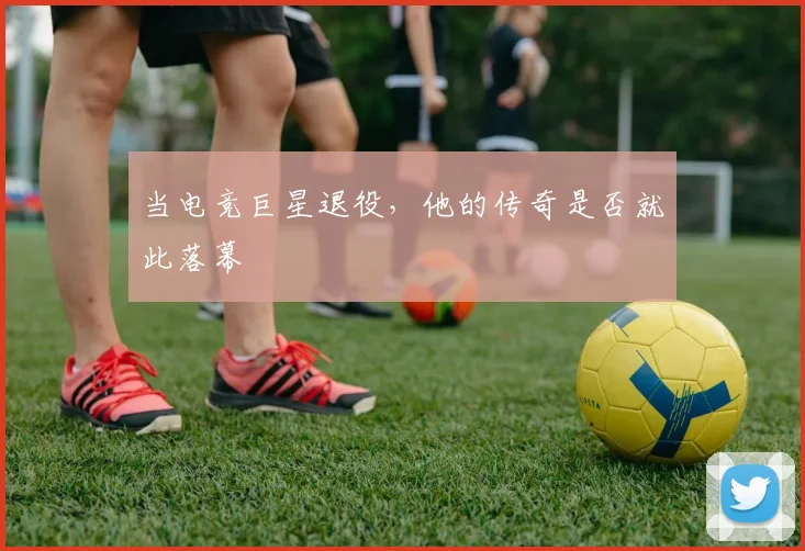 当电竞巨星退役,他的传奇是否就此落幕
