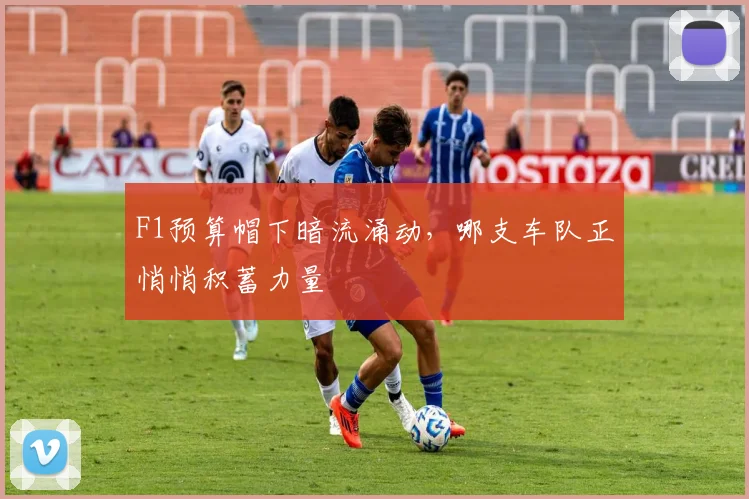 F1预算帽下暗流涌动，哪支车队正悄悄积蓄力量