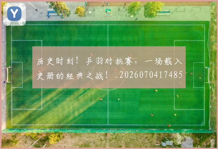 历史时刻!乒羽对抗赛,一场载入史册的经典之战!_20260704174854