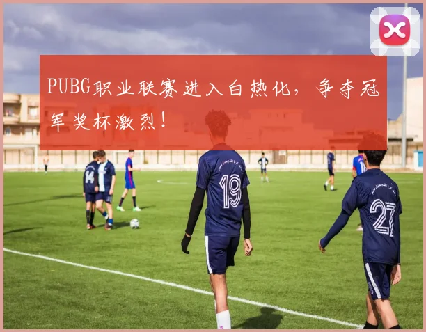 PUBG职业联赛进入白热化,争夺冠军奖杯激烈!