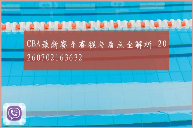 CBA最新赛季赛程与看点全解析_20260702163632