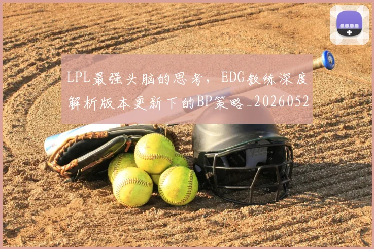 LPL最强头脑的思考,EDG教练深度解析版本更新下的BP策略_20260529145954_20260702044250