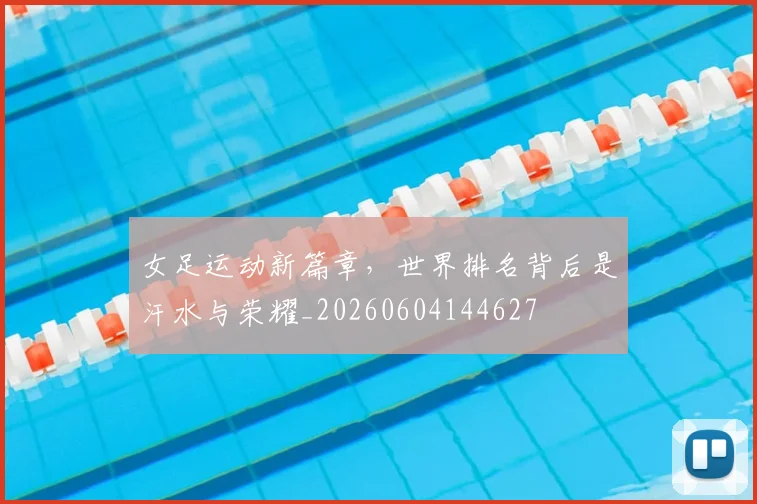 女足运动新篇章,世界排名背后是汗水与荣耀_20260604144627
