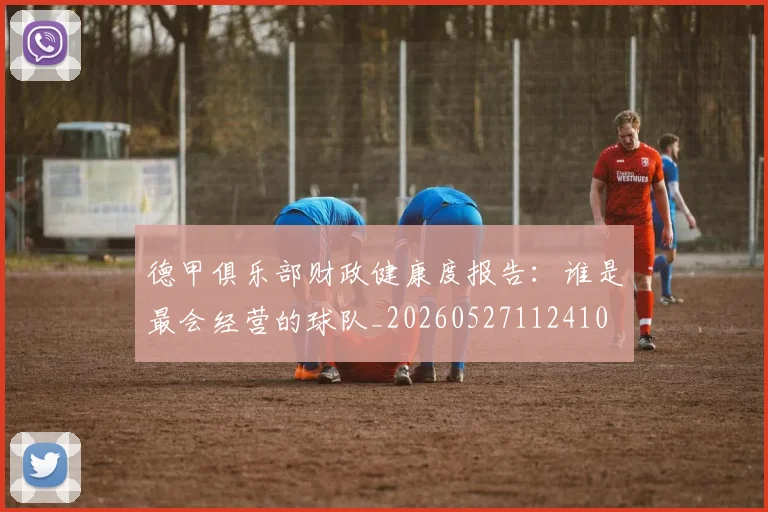 德甲俱乐部财政健康度报告：谁是最会经营的球队_20260527112410