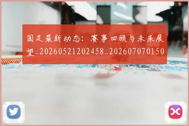 国足最新动态：赛事回顾与未来展望_20260521202458_20260707015056