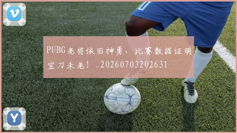 PUBG老将依旧神勇,比赛数据证明宝刀未老!_20260703202631