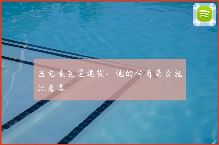 当电竞巨星退役,他的传奇是否就此落幕