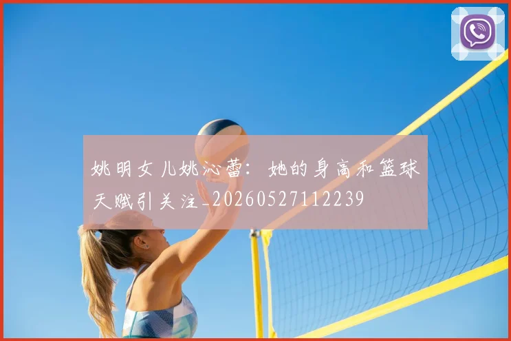 姚明女儿姚沁蕾：她的身高和篮球天赋引关注_20260527112239