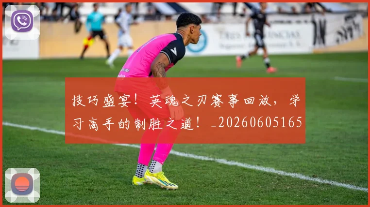 技巧盛宴!英魂之刃赛事回放,学习高手的制胜之道!_20260605165723
