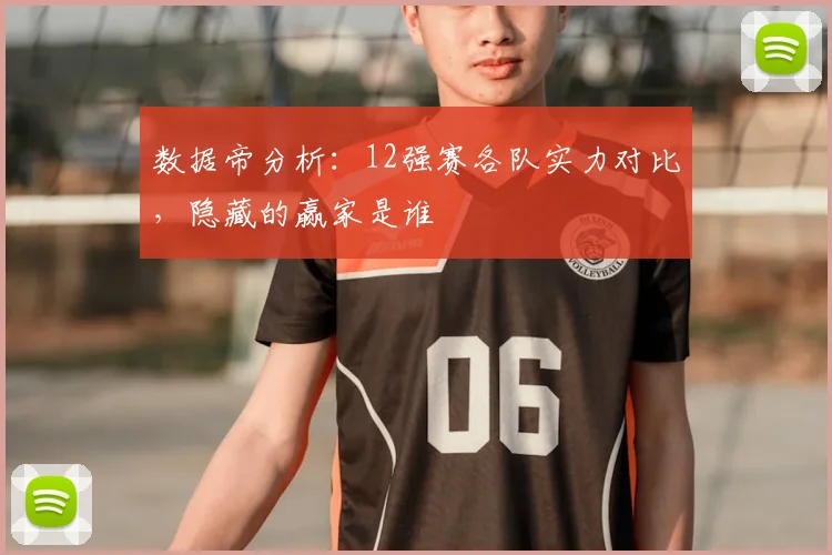 数据帝分析：12强赛各队实力对比，隐藏的赢家是谁