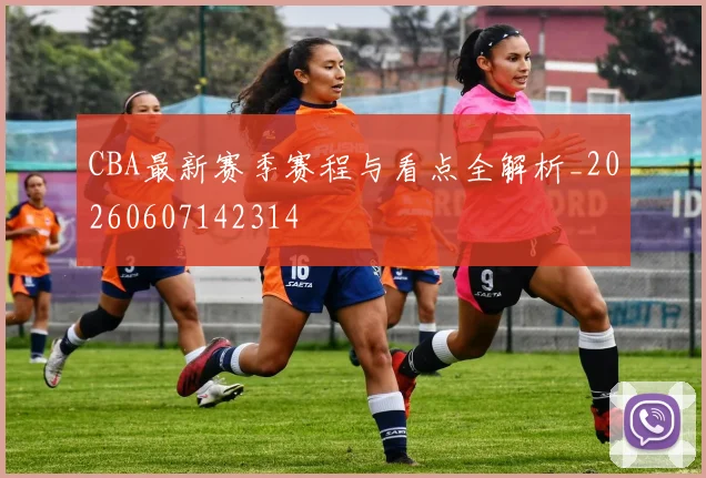 CBA最新赛季赛程与看点全解析_20260607142314
