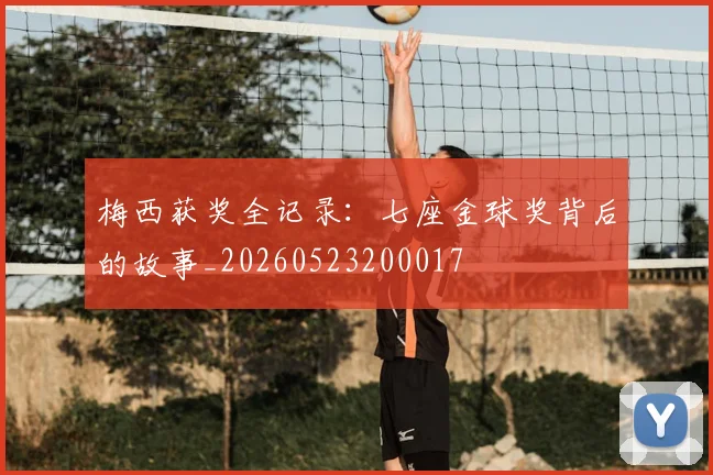 梅西获奖全记录：七座金球奖背后的故事_20260523200017