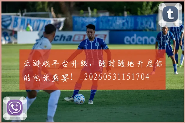 云游戏平台升级,随时随地开启你的电竞盛宴!_20260531151704