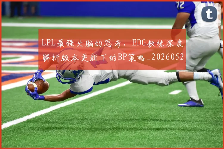 LPL最强头脑的思考，EDG教练深度解析版本更新下的BP策略_20260529145954_20260702044250