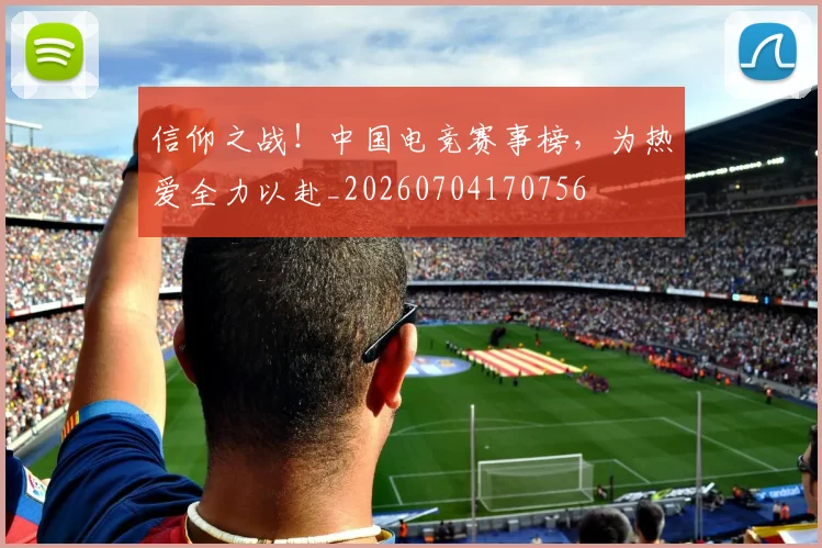 信仰之战!中国电竞赛事榜,为热爱全力以赴_20260704170756