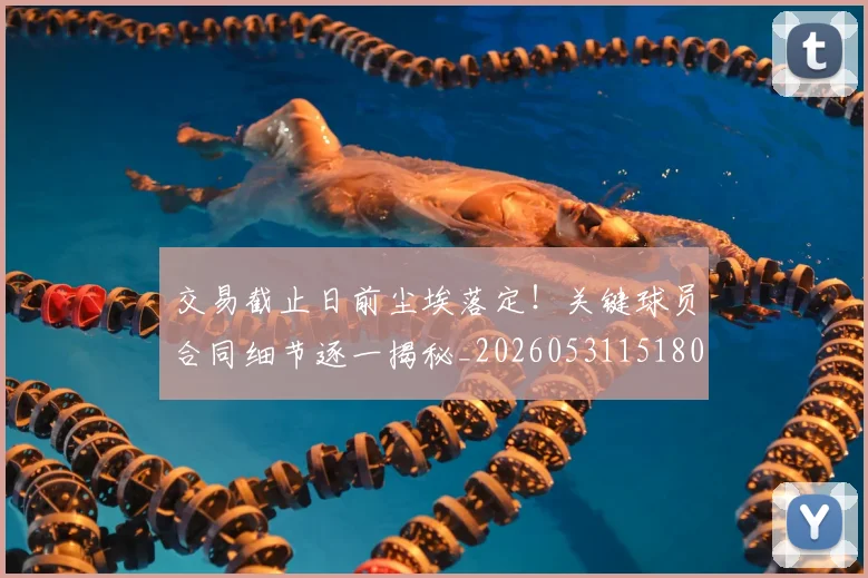 交易截止日前尘埃落定!关键球员合同细节逐一揭秘_20260531151802