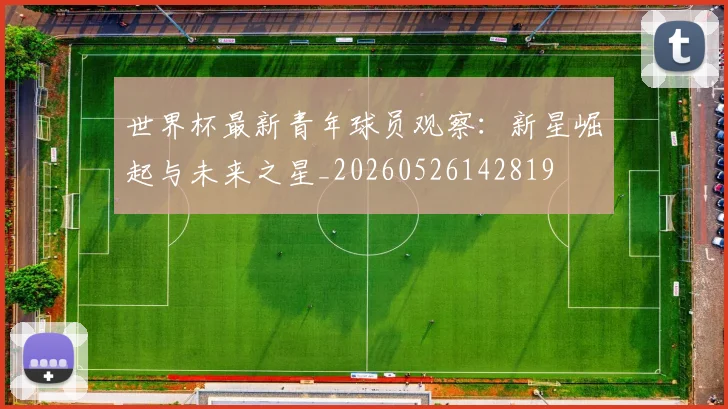 世界杯最新青年球员观察:新星崛起与未来之星_20260526142819
