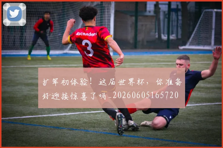 扩军初体验!这届世界杯,你准备好迎接惊喜了吗_20260605165720