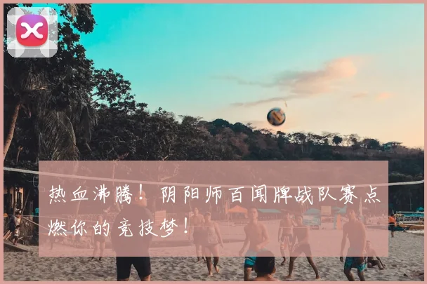 热血沸腾!阴阳师百闻牌战队赛点燃你的竞技梦!