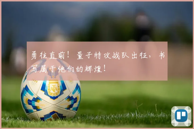 勇往直前！量子特攻战队出征，书写属于他们的辉煌！