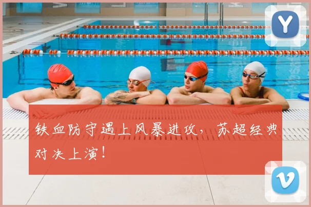 铁血防守遇上风暴进攻，苏超经典对决上演！