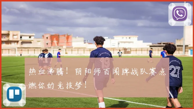 热血沸腾!阴阳师百闻牌战队赛点燃你的竞技梦!