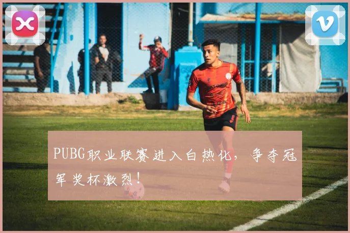 PUBG职业联赛进入白热化,争夺冠军奖杯激烈!