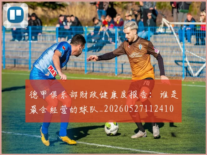 德甲俱乐部财政健康度报告:谁是最会经营的球队_20260527112410