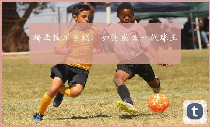 梅西技术分析:如何成为一代球王