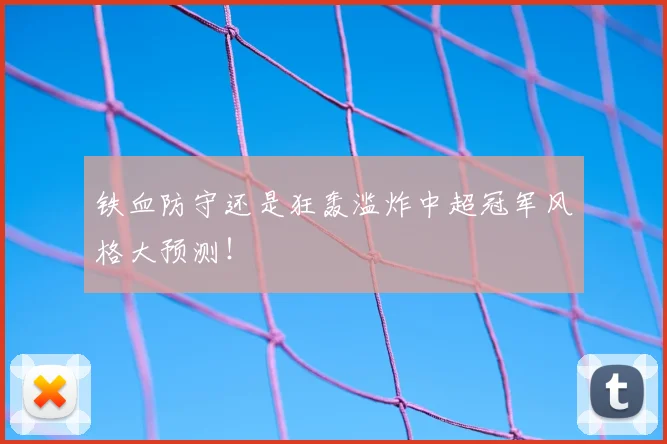 铁血防守还是狂轰滥炸中超冠军风格大预测！