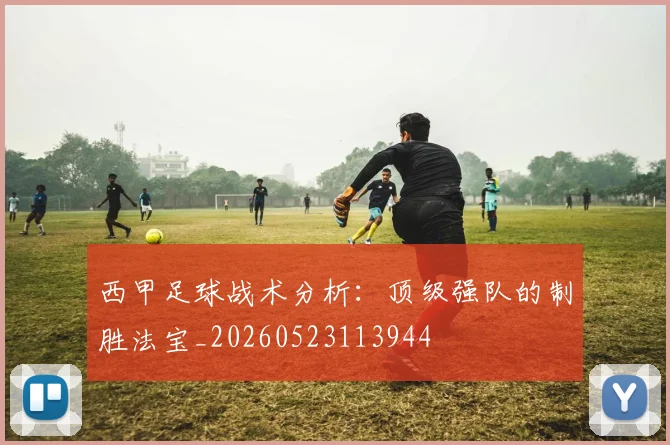 西甲足球战术分析：顶级强队的制胜法宝_20260523113944