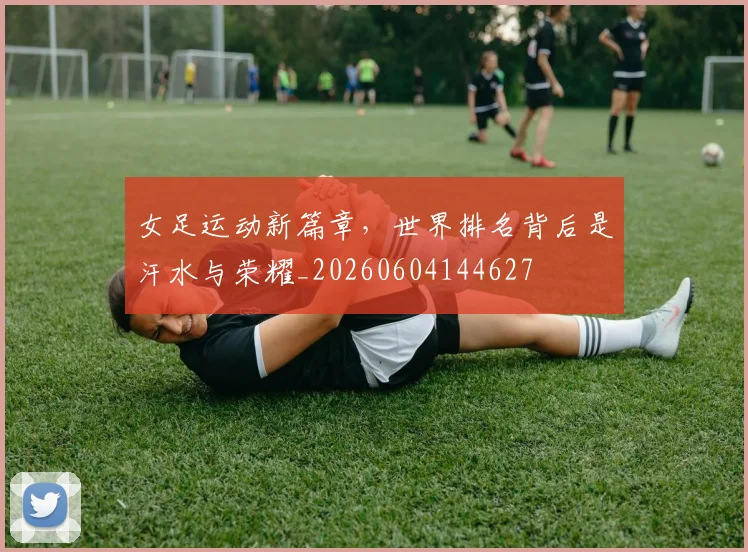 女足运动新篇章，世界排名背后是汗水与荣耀_20260604144627