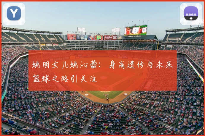 姚明女儿姚沁蕾：身高遗传与未来篮球之路引关注