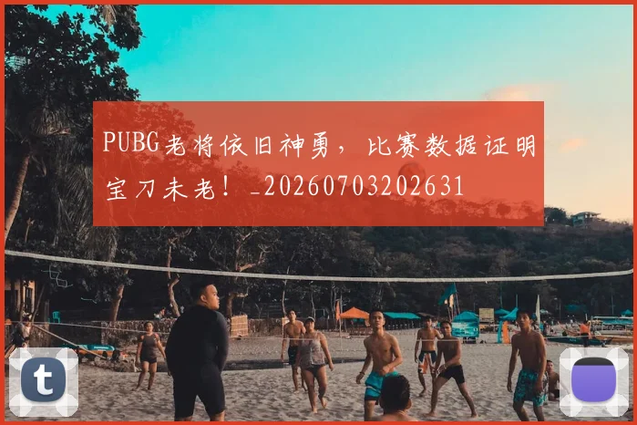 PUBG老将依旧神勇，比赛数据证明宝刀未老！_20260703202631